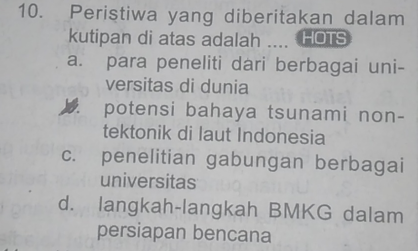 Peristiwa yang diberitakan dalam
kutipan di atas adalah .... HOTS
a. para peneliti dari berbagai uni-
versitas di dunia
potensi bahaya tsunami non-
tektonik di laut Indonesia
c. penelitian gabungan berbagai
universitas
d. langkah-langkah BMKG dalam
persiapan bencana