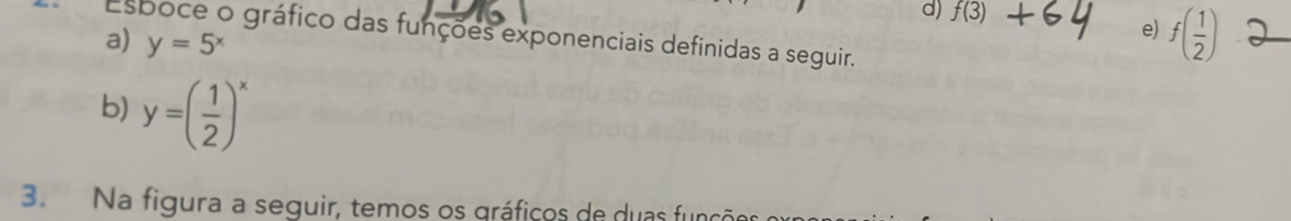 d) f(3) e) f( 1/2 )
Esboce o gráfico das funções exponenciais definidas a seguir.
a) y=5^x
b) y=( 1/2 )^x
3. Na figura a seguir, temos os gráficos de duas funçõo