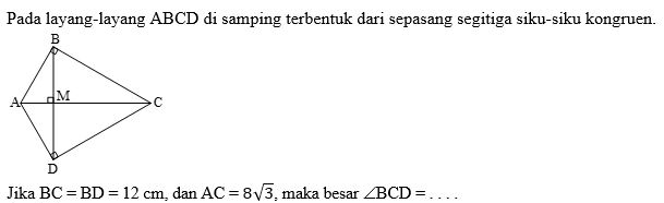 Pada layang-layang ABCD di samping terbentuk dari sepasang segitiga siku-siku kongruen. 
Jika BC=BD=12cm , dan AC=8sqrt(3) , maka besar ∠ BCD= _