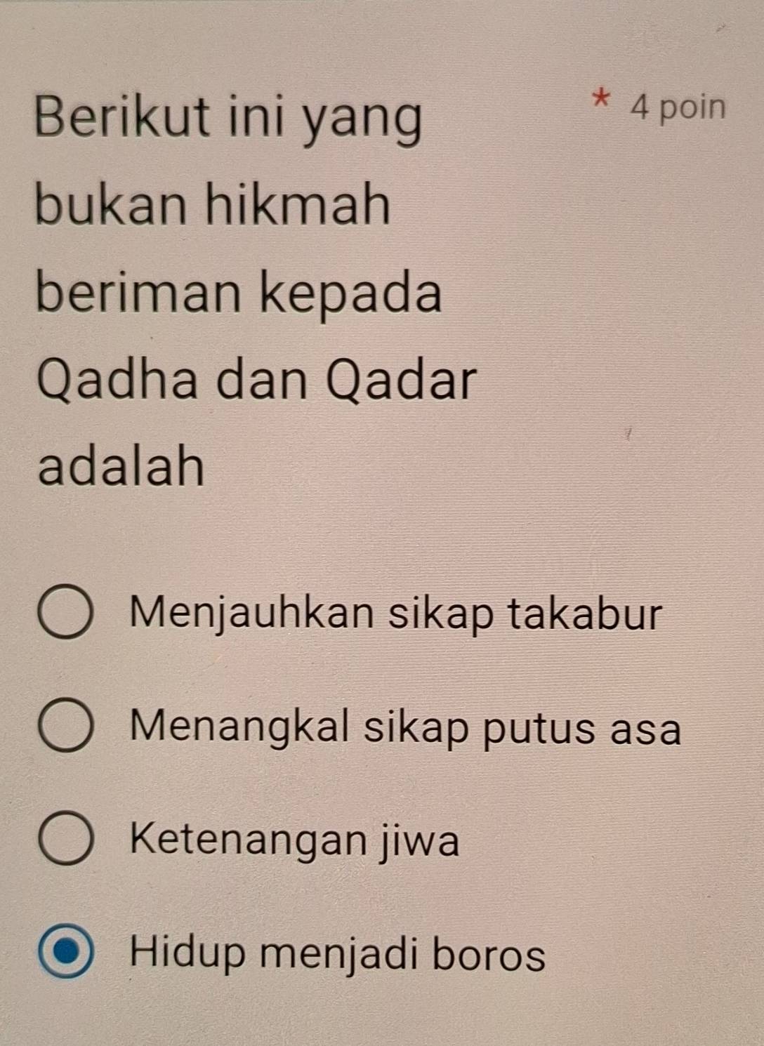 Berikut ini yang
* 4 poin
bukan hikmah
beriman kepada
Qadha dan Qadar
adalah
Menjauhkan sikap takabur
Menangkal sikap putus asa
Ketenangan jiwa
Hidup menjadi boros