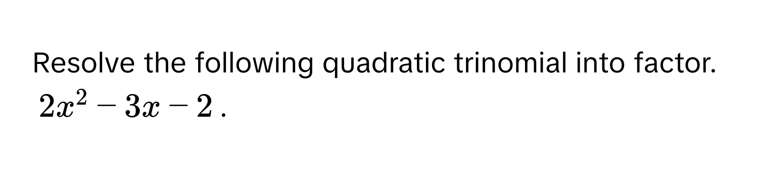 Resolve the following quadratic trinomial into factor.
$$2x^2-3x-2$$.