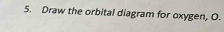 Draw the orbital diagram for oxygen, O.