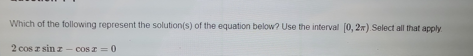 Which of the following represent the solution(s) of the equation below? Use the interval [0,2π ) Select all that apply.
2cos xsin x-cos x=0