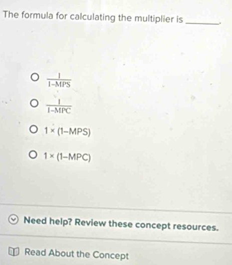 The formula for calculating the multiplier is _.
 1/1-MPS 
 1/1-MPC 
1* (1-MPS)
1* (1-MPC)
Need help? Review these concept resources.
Read About the Concept