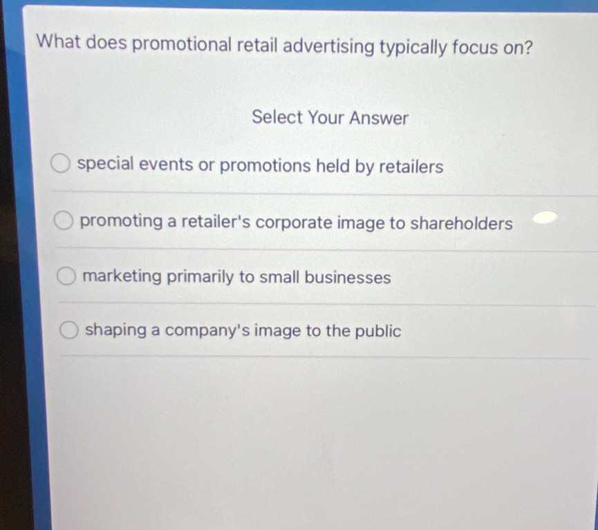 What does promotional retail advertising typically focus on?
Select Your Answer
special events or promotions held by retailers
promoting a retailer's corporate image to shareholders
marketing primarily to small businesses
shaping a company's image to the public