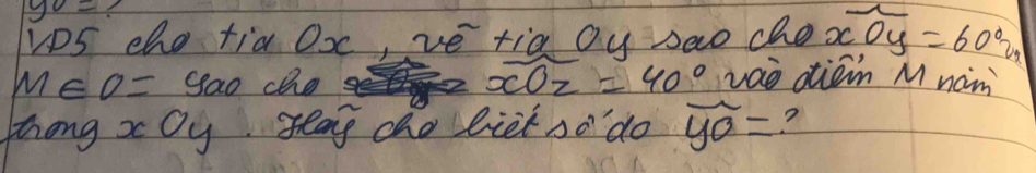 yo=
∠ D s cho tid Ox, ve tig oy sao che overline xOy=60°u
m∈ o=9a o che overline xOz=40° vao diāin M nan 
Zhong xOy seag tho liet so' do overline yo= ??