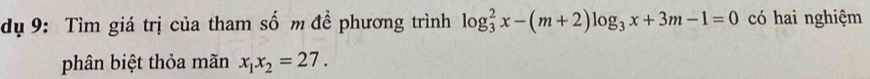 dụ 9: Tìm giá trị của tham số m đề phương trình log _3^(2x-(m+2)log _3)x+3m-1=0 có hai nghiệm 
phân biệt thỏa mãn x_1x_2=27.