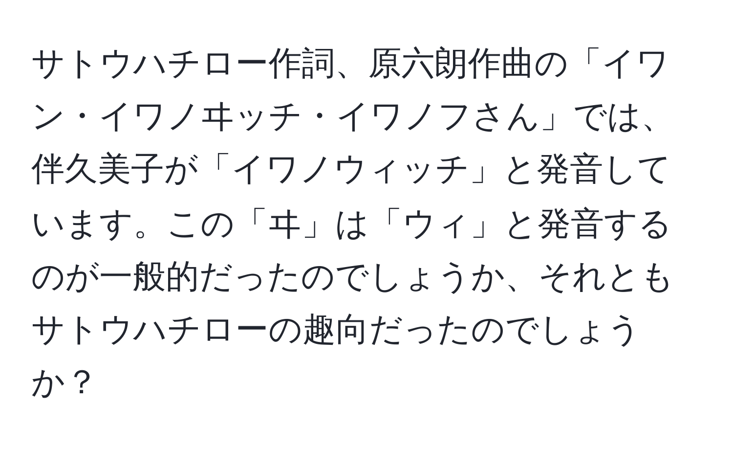 サトウハチロー作詞、原六朗作曲の「イワン・イワノヰッチ・イワノフさん」では、伴久美子が「イワノウィッチ」と発音しています。この「ヰ」は「ウィ」と発音するのが一般的だったのでしょうか、それともサトウハチローの趣向だったのでしょうか？