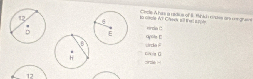 Circle A has a radius of 6. Which circles are congruent
to circle A? Check all that apply.
circle D
crcle E
circle F
circle G
circle H
12