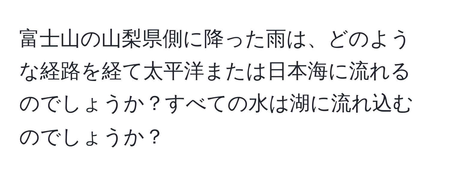 富士山の山梨県側に降った雨は、どのような経路を経て太平洋または日本海に流れるのでしょうか？すべての水は湖に流れ込むのでしょうか？