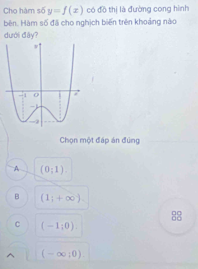 Cho hàm số y=f(x) có đồ thị là đường cong hình
bên. Hàm số đã cho nghịch biến trên khoảng nào
dưới đây?
Chọn một đáp án đúng
A (0;1).
B (1;+∈fty )
C (-1;0).
(-∈fty ;0).