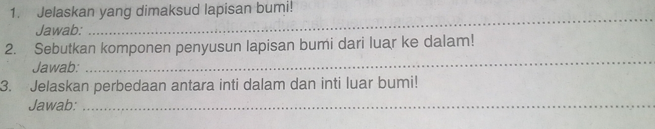 Jelaskan yang dimaksud lapisan bumi! 
Jawab: 
_ 
2. Sebutkan komponen penyusun lapisan bumi dari luar ke dalam! 
Jawab: 
_ 
3. Jelaskan perbedaan antara inti dalam dan inti luar bumi! 
Jawab:_