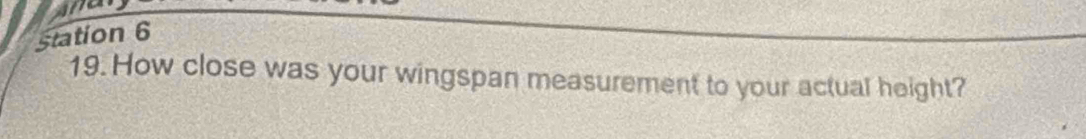 Station 6 
19. How close was your wingspan measurement to your actual height?