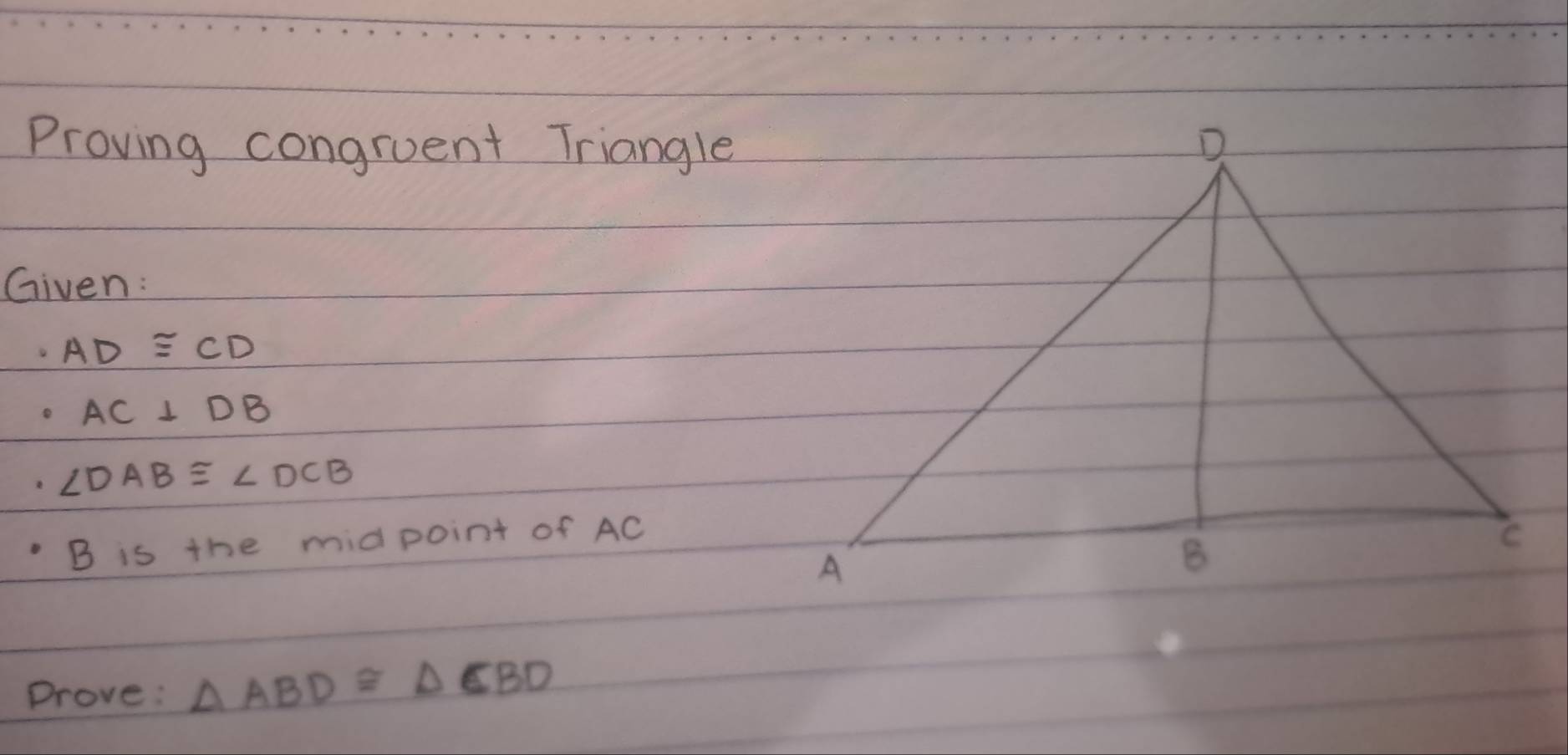 Proving congruent Triangle 
Given:
AD≌ CD
· AC⊥ DB
∠ DAB≌ ∠ DCB
B is the midpoint of AC
Prove: △ ABD≌ △ CBD