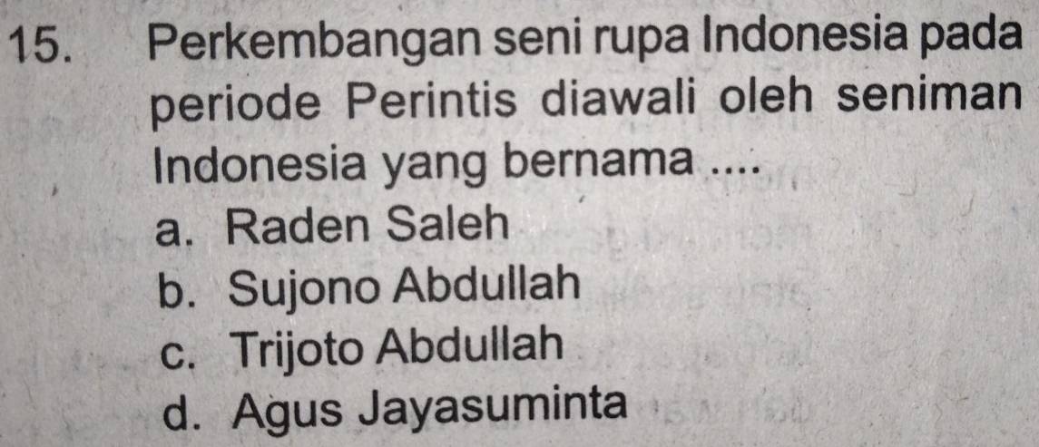 Perkembangan seni rupa Indonesia pada
periode Perintis diawali oleh seniman
Indonesia yang bernama ....
a. Raden Saleh
b. Sujono Abdullah
c. Trijoto Abdullah
d. Agus Jayasuminta