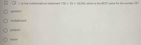 In the mathematical statement 758* 25=18,950 , which is the BEST name for the number 25?
quotient
multiplicand
product
factor