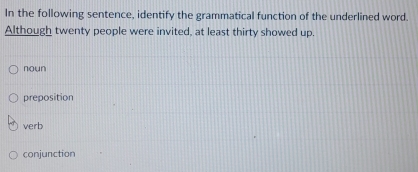 In the following sentence, identify the grammatical function of the underlined word.
Although twenty people were invited, at least thirty showed up.
noun
preposition
verb
conjunction