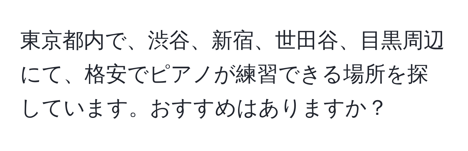 東京都内で、渋谷、新宿、世田谷、目黒周辺にて、格安でピアノが練習できる場所を探しています。おすすめはありますか？