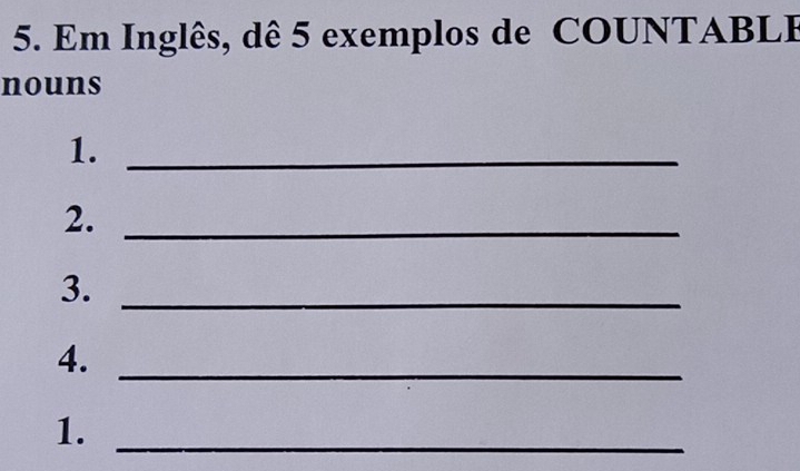 Em Inglês, dê 5 exemplos de COUNTABLB 
nouns 
1._ 
2._ 
3._ 
4._ 
1._