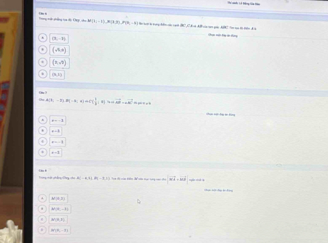 Cău 6 Trong mêt phẳng tọa độ Cuy, cho M(1;-1), N(2,3), P(0,-5) Một kưột là trung đưểm các canh BC CA và AB của tạm quác ABC Ten tựa đó điểm Á là
Chạn một đap ác dùng
(2,-2)
(sqrt(5,0))
(2,sqrt(2))
(3,3)
Ohe A(2;-3). B(-5;4)niC( 1/3 ;0) Te co vector AB=avector AC
Chọn một đấp ác đóng
x=-3
e-1
Trung mận phẳng Dng cho A(-4,1), B(-2,1) Tạm đi của diểm Mể tê trụi tưng too cho |vector MA+vector MB| ngàn nhất là
Chu mộn đạp ti Pong
M(0,-3)
M(9,3)
M(0,-2)