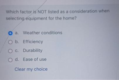 Which factor is NOT listed as a consideration when
selecting equipment for the home?
a. Weather conditions
b. Efficiency
c. Durability
d. Ease of use
Clear my choice