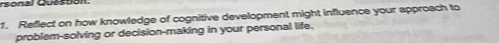 rsonal Question: 
1. Reflect on how knowledge of cognitive development might influence your approach to 
problem-solving or decision-making in your personal life.