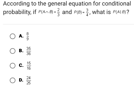 According to the general equation for conditional
probability, if P(A∩ B)= 2/3  and P(B)= 3/4  , what is P(A|B) ?
A.  8/9 
B.  35/36 
C.  15/16 
D.  24/25 