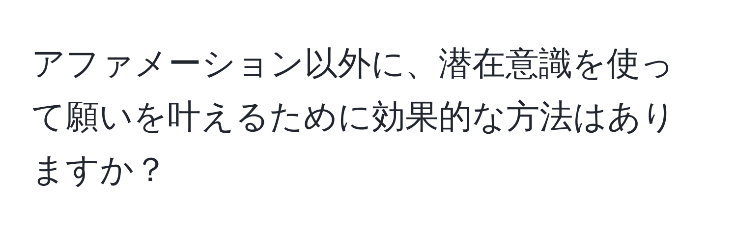 アファメーション以外に、潜在意識を使って願いを叶えるために効果的な方法はありますか？