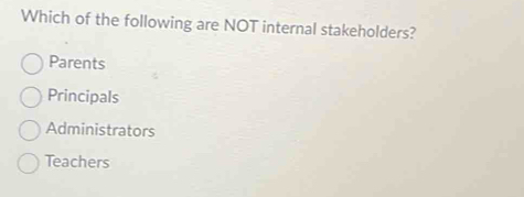 Which of the following are NOT internal stakeholders?
Parents
Principals
Administrators
Teachers