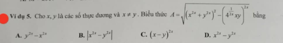 Ví dụ 5. Cho x, y là các số thực dương và x!= y. Biểu thức A=sqrt((x^(2x)+y^(2x))^2)-(4^(frac 1)2xxy)^2x bằng
C.
A. y^(2x)-x^(2x) B. |x^(2x)-y^(2x)| (x-y)^2x D. x^(2x)-y^(2x)