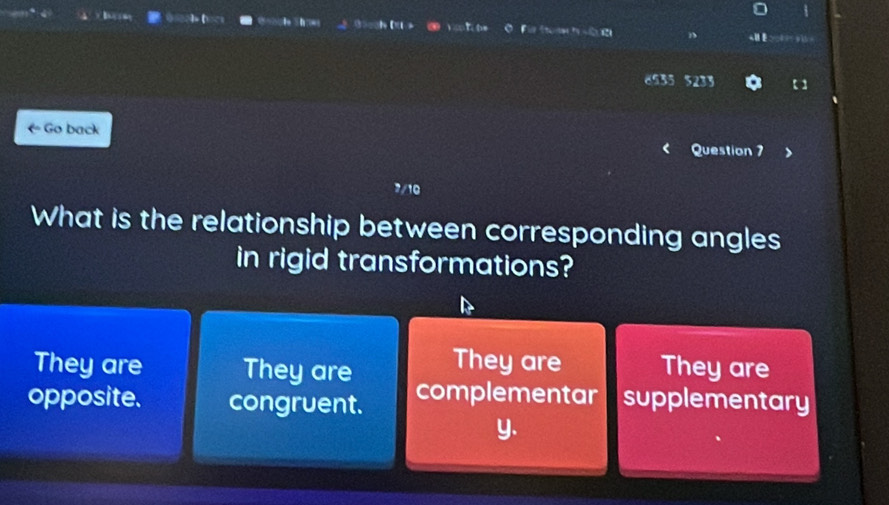 Für Stommh si e gi 
8535 5233 【 ]
← Go back Question 7
3/10
What is the relationship between corresponding angles
in rigid transformations?
They are They are They are They are
opposite. congruent. complementar supplementary
y.