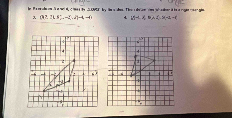 In Exercises 3 and 4, classify △ QRS by its sides. Then determine whether it is a right triangle. 
3. Q(2,2), R(1,-2), S(-4,-4) 4. Q(-1,3), R(3,2), S(-2,-1)
_