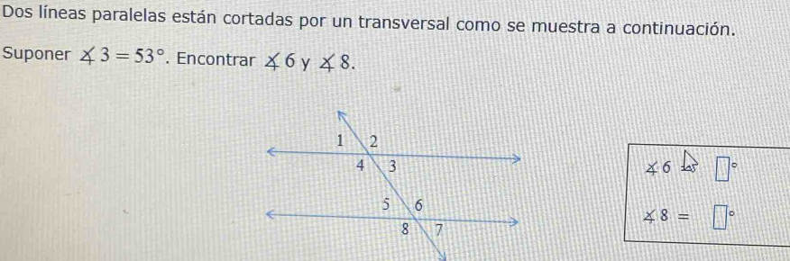 Dos líneas paralelas están cortadas por un transversal como se muestra a continuación. 
Suponer ∠ 3=53°. Encontrar ∠ 6 y ∠ 8.
∠ 6 3 45 □°
∠ 8=□°