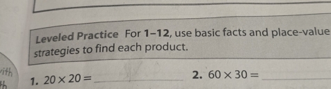 Leveled Practice For 1-12, use basic facts and place-value 
strategies to find each product. 
ith 60* 30= _ 
1. 20* 20= _ 
2.