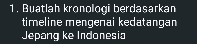 Buatlah kronologi berdasarkan 
timeline mengenai kedatangan 
Jepang ke Indonesia