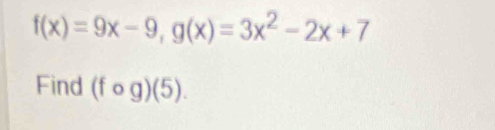 f(x)=9x-9, g(x)=3x^2-2x+7
Find (fcirc g)(5).