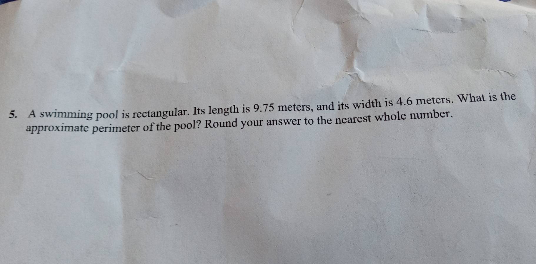 A swimming pool is rectangular. Its length is 9.75 meters, and its width is 4.6 meters. What is the 
approximate perimeter of the pool? Round your answer to the nearest whole number.