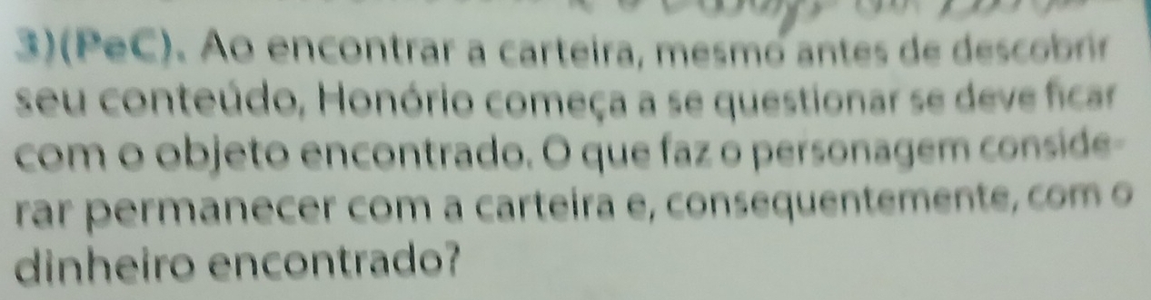 3)( PeC). Ao encontrar a carteira, mesmo antes de descobrin 
seu conteúdo, Honório começa a se questionar se deve ficar 
com o objeto encontrado. O que faz o personagem conside- 
rar permanecer com a carteira e, consequentemente, com o 
dinheiro encontrado?