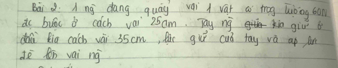 Bai Q: Ang `dáng quág vai i vár a trog hiòng bon 
do buóc i cach vai 25am. Tay ng kio giv 
dàù Ria cach vài 35cm, Qi gùú cuó tay và up ar 
dē lén vai ng