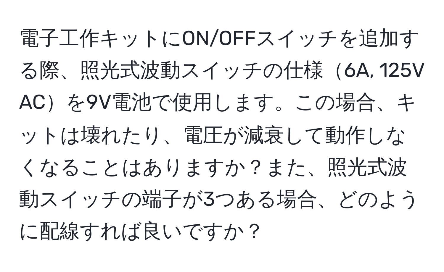 電子工作キットにON/OFFスイッチを追加する際、照光式波動スイッチの仕様6A, 125V ACを9V電池で使用します。この場合、キットは壊れたり、電圧が減衰して動作しなくなることはありますか？また、照光式波動スイッチの端子が3つある場合、どのように配線すれば良いですか？