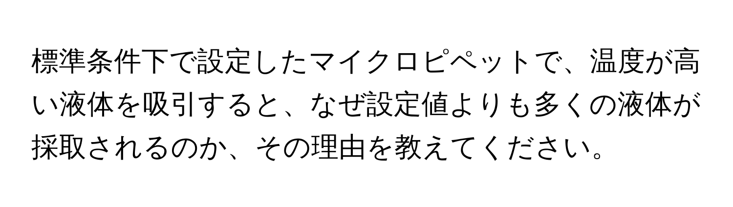 標準条件下で設定したマイクロピペットで、温度が高い液体を吸引すると、なぜ設定値よりも多くの液体が採取されるのか、その理由を教えてください。