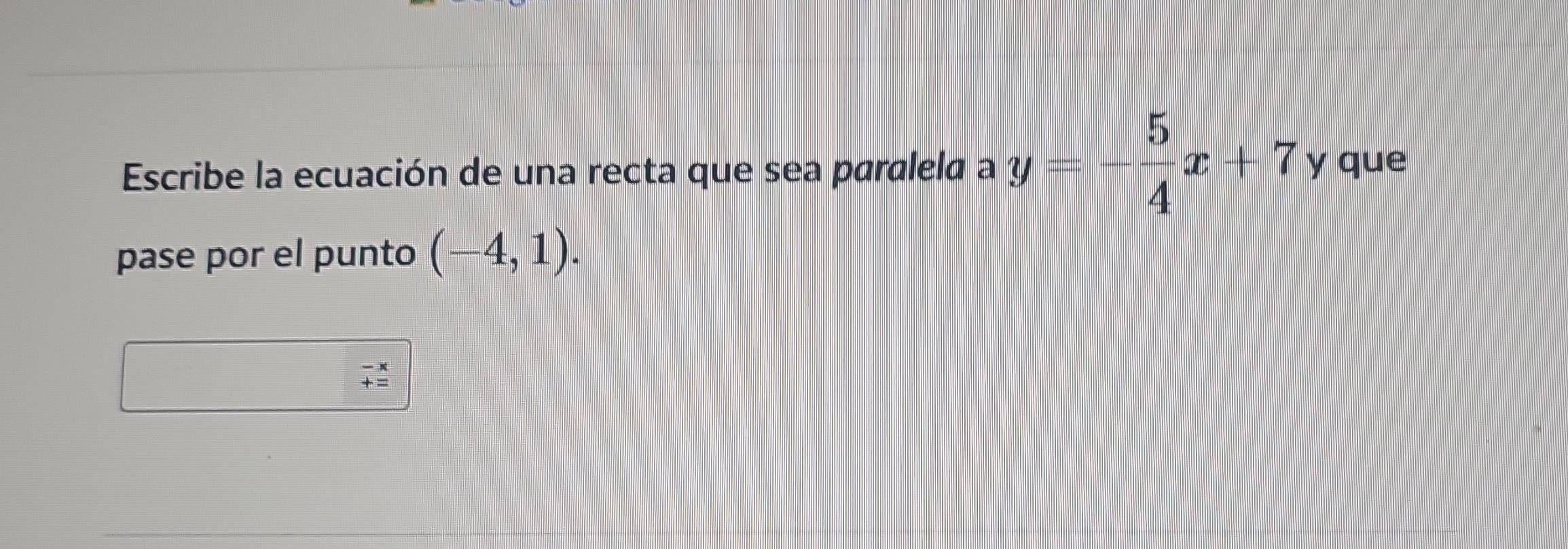 Escribe la ecuación de una recta que sea paralela a y=- 5/4 x+7 y que 
pase por el punto (-4,1).
beginarrayr -x +=endarray