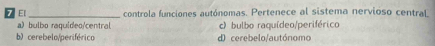 El _controla funciones autónomas. Pertenece al sistema nervioso central
a) bulbo raquideo/central c) bulbo raquídeo/periférico
b) cerebelo/periférico d) cerebelo/autónomo