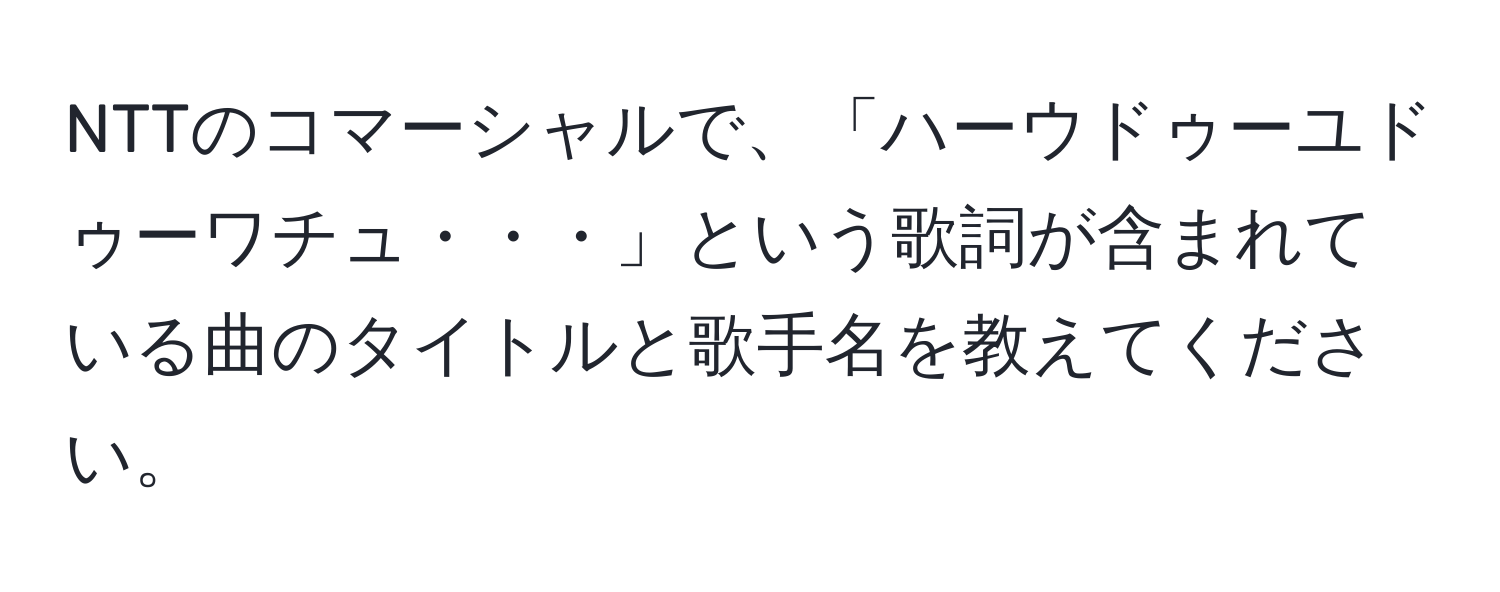 NTTのコマーシャルで、「ハーウドゥーユドゥーワチュ・・・」という歌詞が含まれている曲のタイトルと歌手名を教えてください。