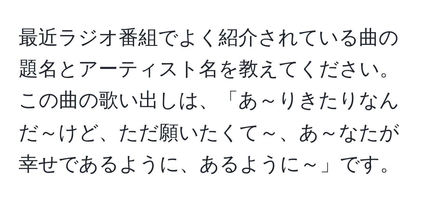 最近ラジオ番組でよく紹介されている曲の題名とアーティスト名を教えてください。この曲の歌い出しは、「あ～りきたりなんだ～けど、ただ願いたくて～、あ～なたが幸せであるように、あるように～」です。