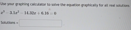 Use your graphing calculator to solve the equation graphically for all real solutions
x^3-3.1x^2-14.32x+6.16=0
Solutions =□.