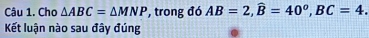 Cho △ ABC=△ MNP , trong đó AB=2, widehat B=40^o, BC=4. 
Kết luận nào sau đây đúng