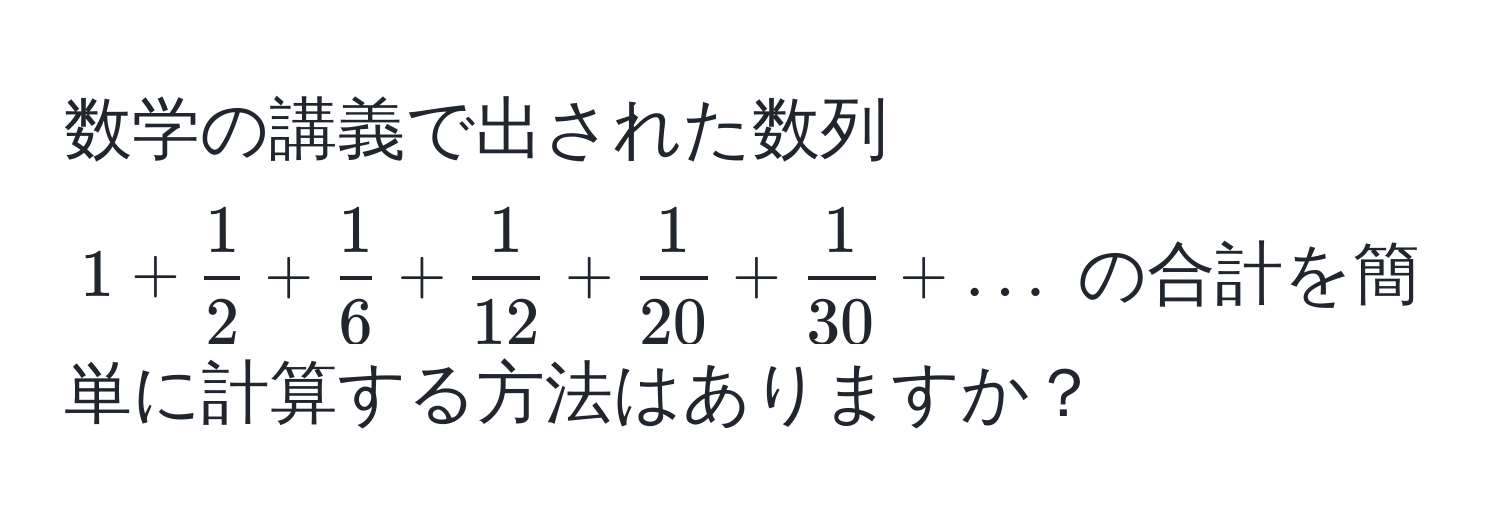 数学の講義で出された数列 $1 +  1/2  +  1/6  +  1/12  +  1/20  +  1/30  + ...$ の合計を簡単に計算する方法はありますか？