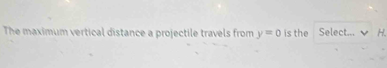 The maximum vertical distance a projectile travels from y=0 is the Select... H.