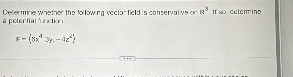 Determine whether the following vector field is conservative on R^3. If so, determine 
a potential function.
F=<6x^4,3y,-4z^2>